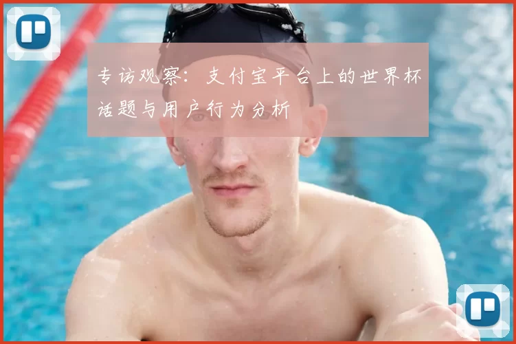 专访观察:支付宝平台上的世界杯话题与用户行为分析