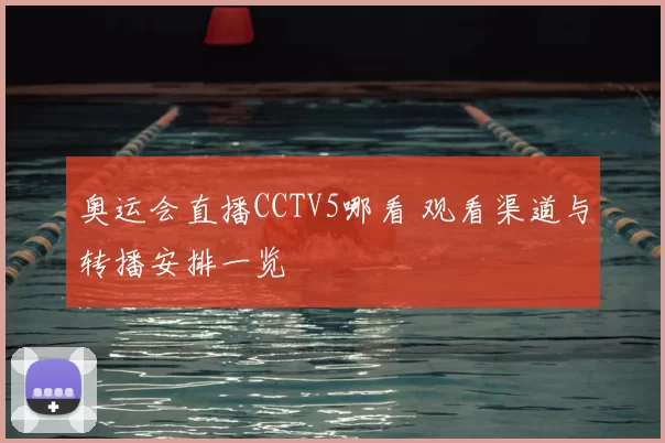 奥运会直播CCTV5哪看 观看渠道与转播安排一览