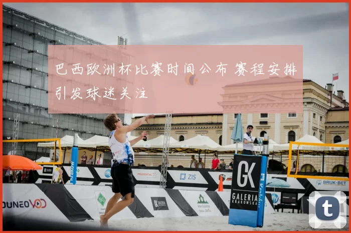 巴西欧洲杯比赛时间公布 赛程安排引发球迷关注