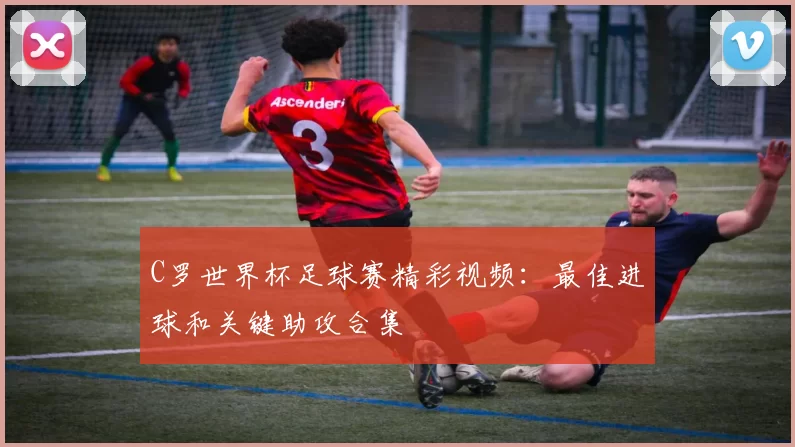 C罗世界杯足球赛精彩视频:最佳进球和关键助攻合集
