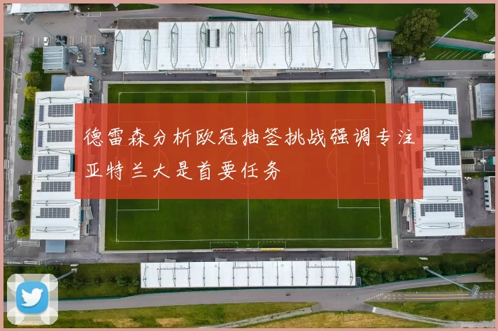 德雷森分析欧冠抽签挑战强调专注亚特兰大是首要任务