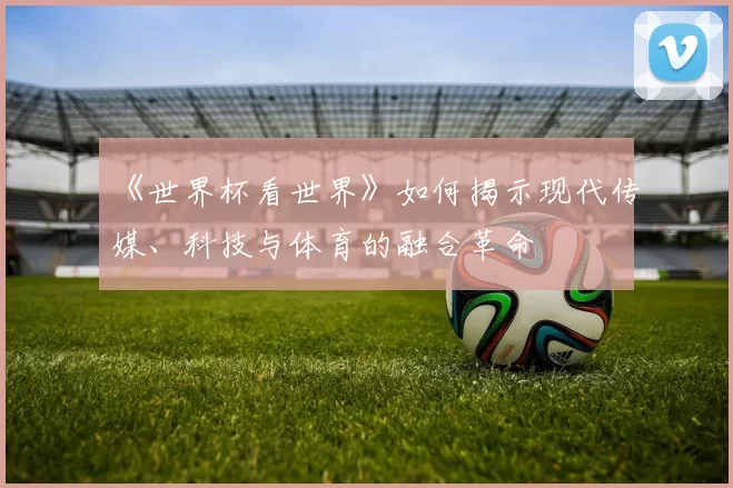 《世界杯看世界》如何揭示现代传媒、科技与体育的融合革命