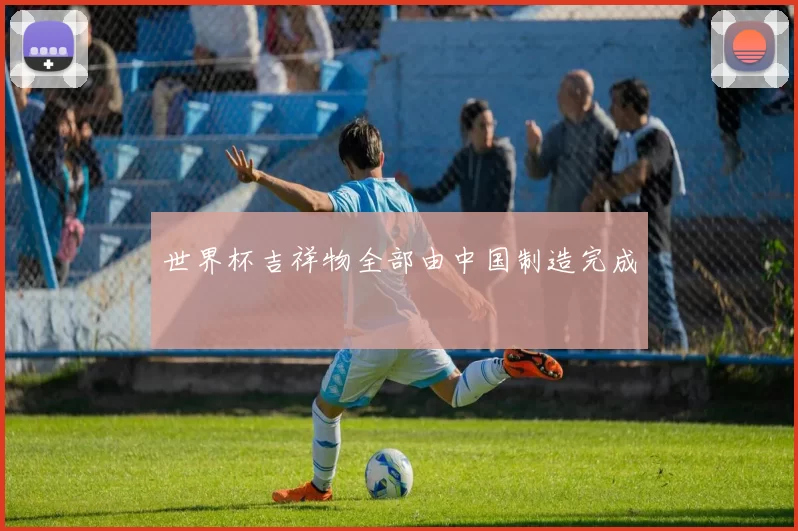 世界杯吉祥物全部由中国制造完成