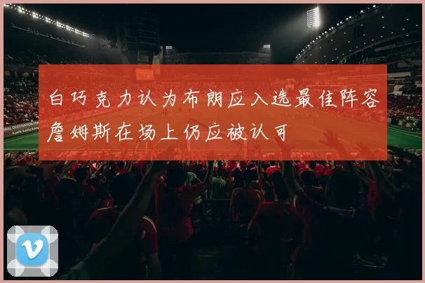 白巧克力认为布朗应入选最佳阵容詹姆斯在场上仍应被认可