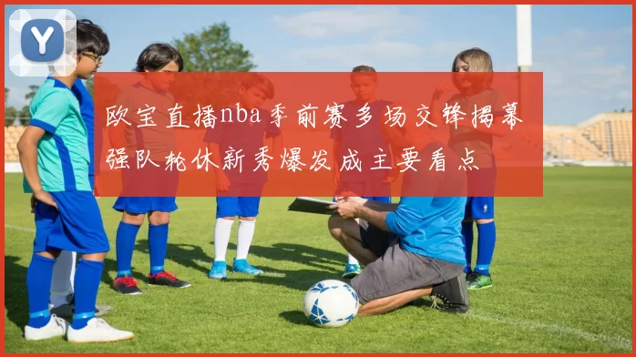 欧宝直播nba季前赛多场交锋揭幕 强队轮休新秀爆发成主要看点
