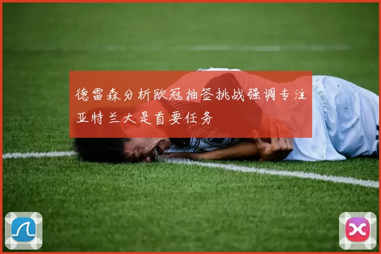 德雷森分析欧冠抽签挑战强调专注亚特兰大是首要任务