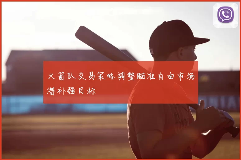 火箭队交易策略调整瞄准自由市场潜补强目标